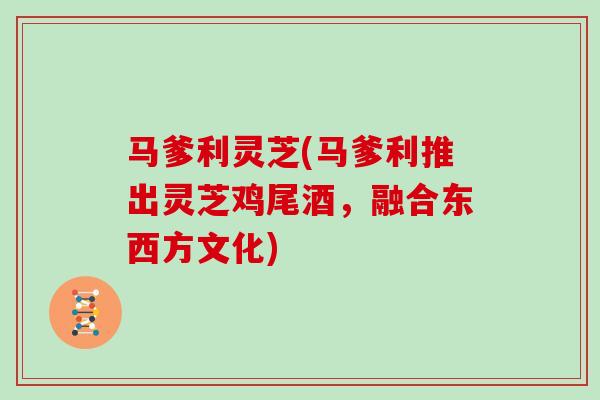 马爹利灵芝(马爹利推出灵芝鸡尾酒，融合东西方文化)