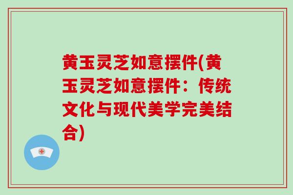 黄玉灵芝如意摆件(黄玉灵芝如意摆件：传统文化与现代美学完美结合)