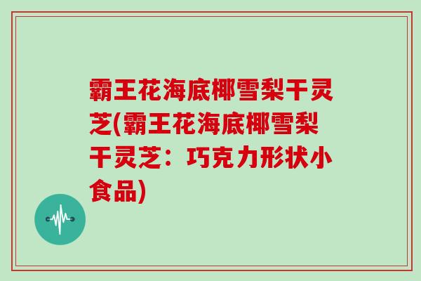 霸王花海底椰雪梨干灵芝(霸王花海底椰雪梨干灵芝：巧克力形状小食品)