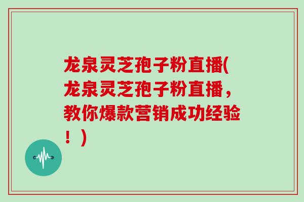 龙泉灵芝孢子粉直播(龙泉灵芝孢子粉直播，教你爆款营销成功经验！)