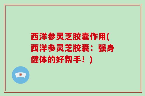 西洋参灵芝胶囊作用(西洋参灵芝胶囊:强身健体的好帮手!)-第1张图片-灵芝大师 西洋参灵芝胶囊作用(西洋参灵芝胶囊:强身健体的好帮手!)-第1张图片-灵芝大师