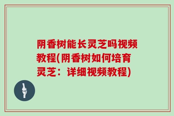 阴香树能长灵芝吗视频教程(阴香树如何培育灵芝：详细视频教程)