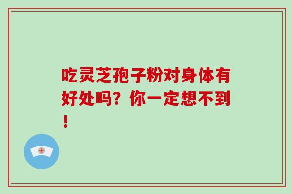 吃灵芝孢子粉对身体有好处吗？你一定想不到！