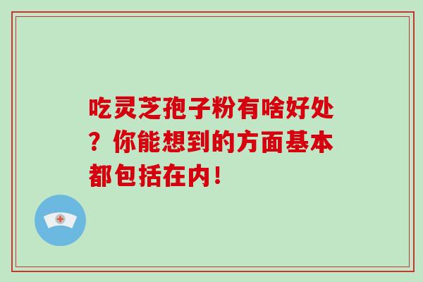 吃灵芝孢子粉有啥好处?你能想到的方面基本都包括在内!-第1张图片-灵芝大师 吃灵芝孢子粉有啥好处?你能想到的方面基本都包括在内!-第1张图片-灵芝大师