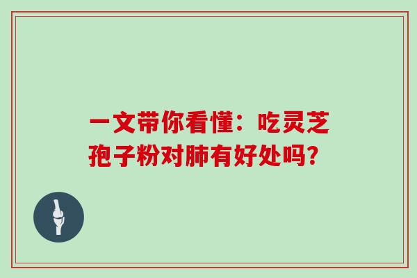 一文带你看懂：吃灵芝孢子粉对肺有好处吗？