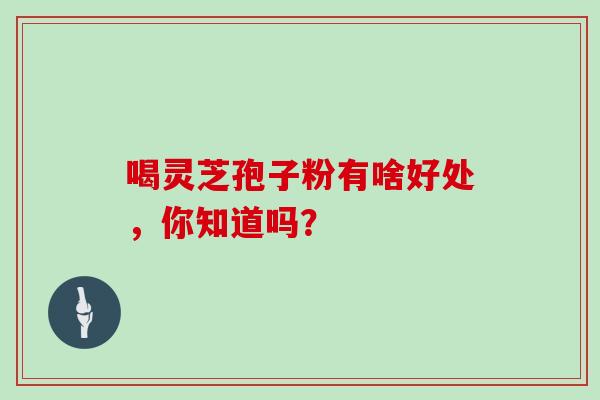 喝灵芝孢子粉有啥好处，你知道吗？