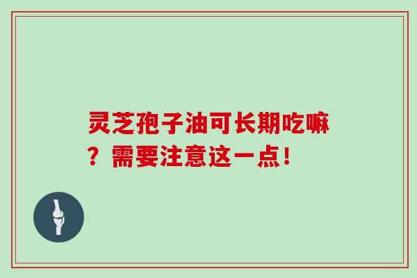 灵芝孢子油可长期吃嘛？需要注意这一点！