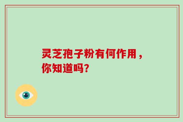 灵芝孢子粉有何作用，你知道吗？