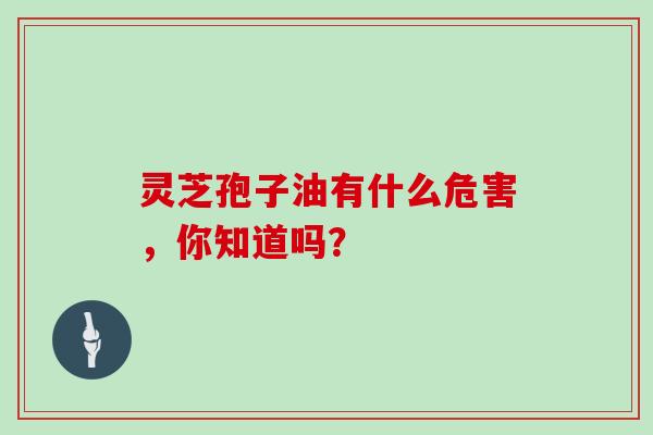 灵芝孢子油有什么危害，你知道吗？