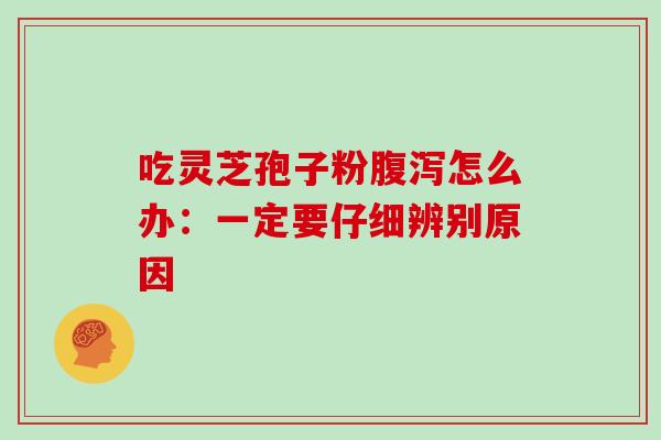 吃灵芝孢子粉腹泻怎么办：一定要仔细辨别原因