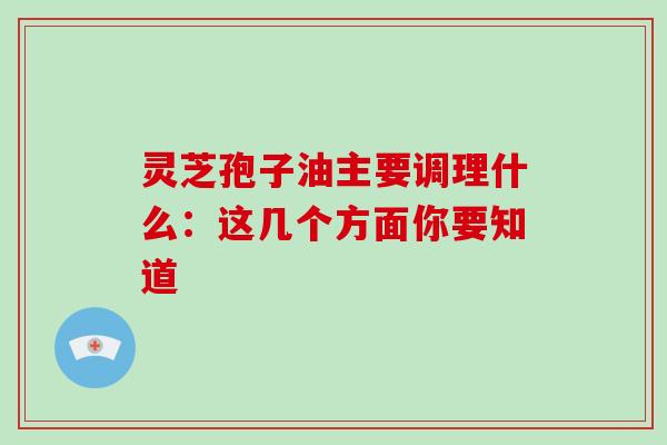 灵芝孢子油主要调理什么：这几个方面你要知道
