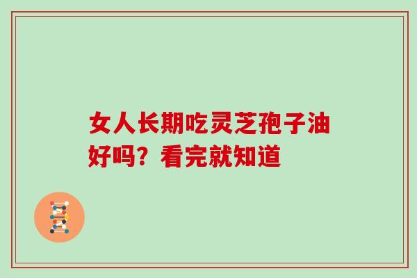 女人长期吃灵芝孢子油好吗？看完就知道
