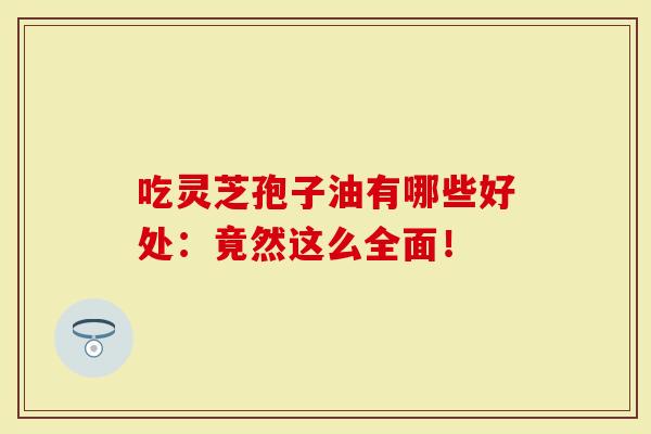 吃灵芝孢子油有哪些好处：竟然这么全面！