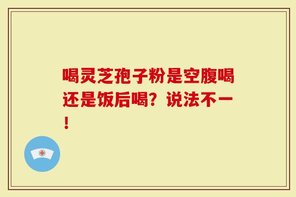 喝灵芝孢子粉是空腹喝还是饭后喝？说法不一！
