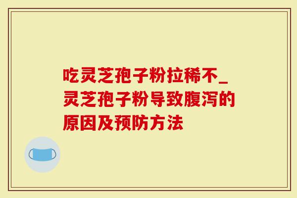 吃灵芝孢子粉拉稀不_灵芝孢子粉导致腹泻的原因及预防方法