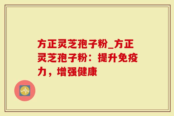 方正灵芝孢子粉_方正灵芝孢子粉：提升免疫力，增强健康