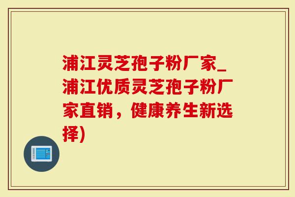 浦江灵芝孢子粉厂家_浦江优质灵芝孢子粉厂家直销,健康养生新选择)-第1张图片-灵芝大师 浦江灵芝孢子粉厂家_浦江优质灵芝孢子粉厂家直销,健康养生新选择)-第1张图片-灵芝大师