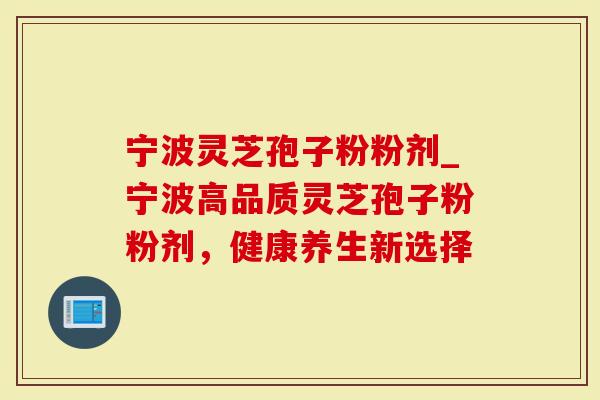 宁波灵芝孢子粉粉剂_宁波高品质灵芝孢子粉粉剂，健康养生新选择
