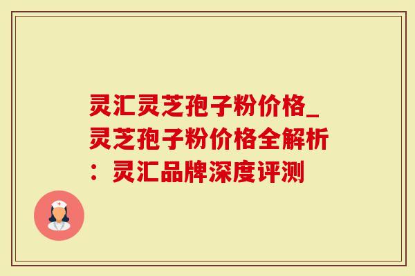 灵汇灵芝孢子粉价格_灵芝孢子粉价格全解析：灵汇品牌深度评测