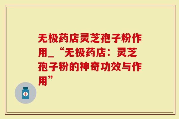 无极药店灵芝孢子粉作用_“无极药店：灵芝孢子粉的神奇功效与作用”-第1张图片-灵芝大师