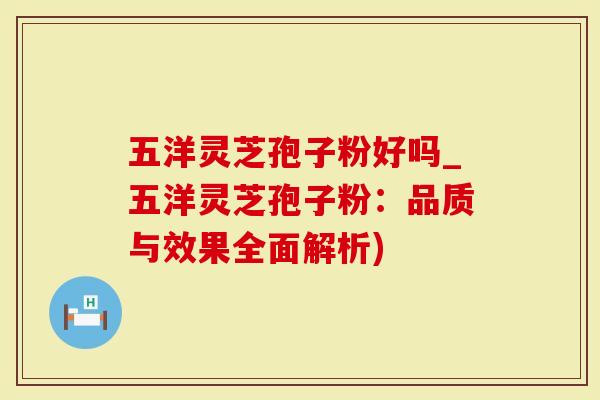五洋灵芝孢子粉好吗_五洋灵芝孢子粉：品质与效果全面解析)