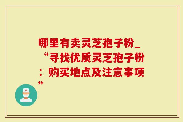 哪里有卖灵芝孢子粉_“寻找优质灵芝孢子粉：购买地点及注意事项”