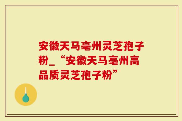 安徽天马亳州灵芝孢子粉_“安徽天马亳州高品质灵芝孢子粉”