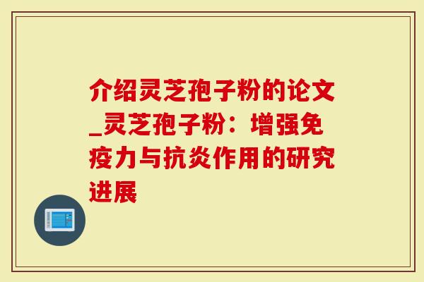 介绍灵芝孢子粉的论文_灵芝孢子粉：增强免疫力与抗炎作用的研究进展