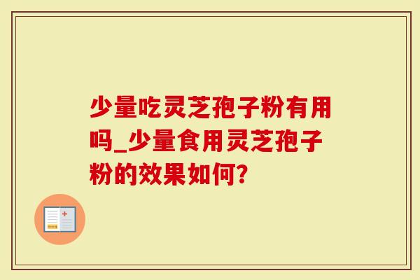 少量吃灵芝孢子粉有用吗_少量食用灵芝孢子粉的效果如何？