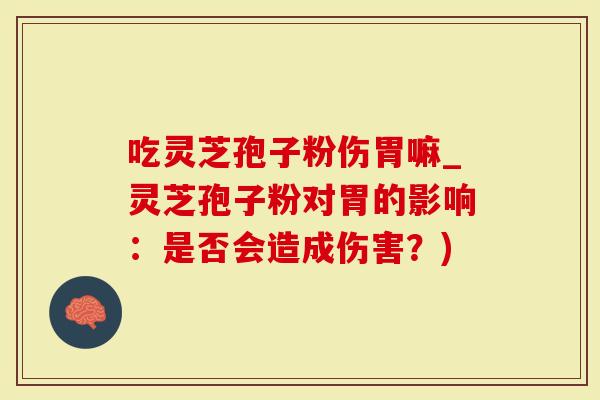 吃灵芝孢子粉伤胃嘛_灵芝孢子粉对胃的影响：是否会造成伤害？)