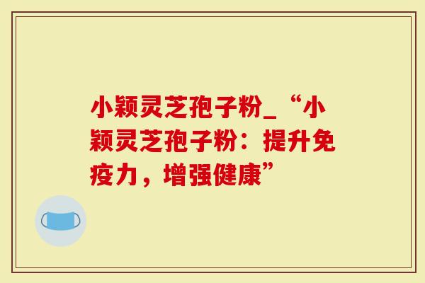 小颖灵芝孢子粉_“小颖灵芝孢子粉:提升免疫力,增强健康”-第1张图片-灵芝大师 小颖灵芝孢子粉_“小颖灵芝孢子粉:提升免疫力,增强健康”-第1张图片-灵芝大师