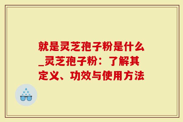 就是灵芝孢子粉是什么_灵芝孢子粉：了解其定义、功效与使用方法