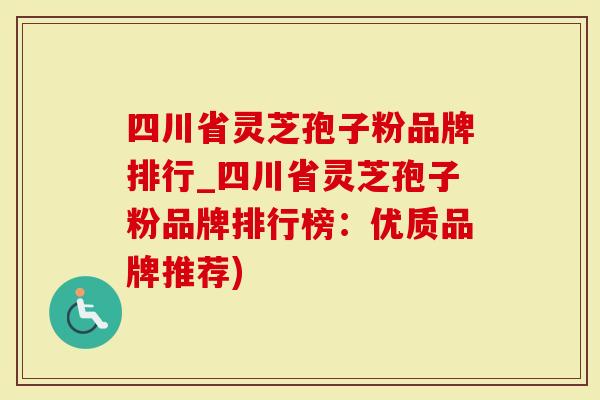 四川省灵芝孢子粉品牌排行_四川省灵芝孢子粉品牌排行榜：优质品牌推荐)