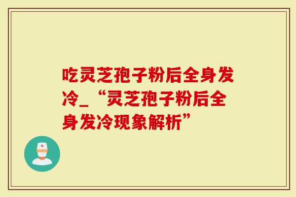 吃灵芝孢子粉后全身发冷_“灵芝孢子粉后全身发冷现象解析”