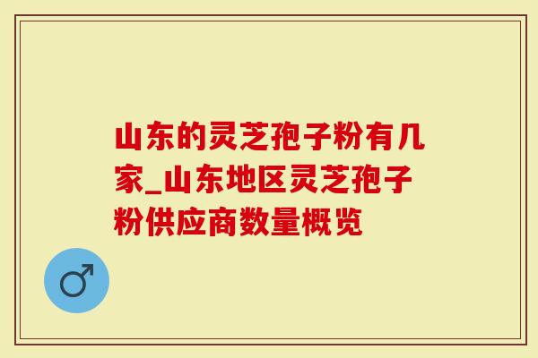 山东的灵芝孢子粉有几家_山东地区灵芝孢子粉供应商数量概览