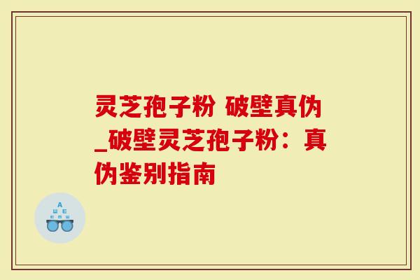 灵芝孢子粉 破壁真伪_破壁灵芝孢子粉：真伪鉴别指南
