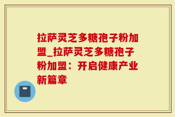 拉萨灵芝多糖孢子粉加盟_拉萨灵芝多糖孢子粉加盟：开启健康产业新篇章