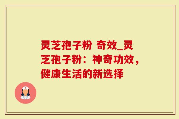 灵芝孢子粉 奇效_灵芝孢子粉：神奇功效，健康生活的新选择