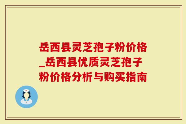岳西县灵芝孢子粉价格_岳西县优质灵芝孢子粉价格分析与购买指南