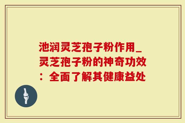 池润灵芝孢子粉作用_灵芝孢子粉的神奇功效：全面了解其健康益处