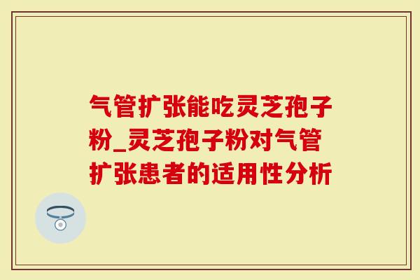 气管扩张能吃灵芝孢子粉_灵芝孢子粉对气管扩张患者的适用性分析