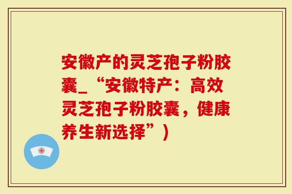 安徽产的灵芝孢子粉胶囊_“安徽特产:高效灵芝孢子粉胶囊,健康养生新选择”)-第1张图片-灵芝大师 安徽产的灵芝孢子粉胶囊_“安徽特产:高效灵芝孢子粉胶囊,健康养生新选择”)-第1张图片-灵芝大师