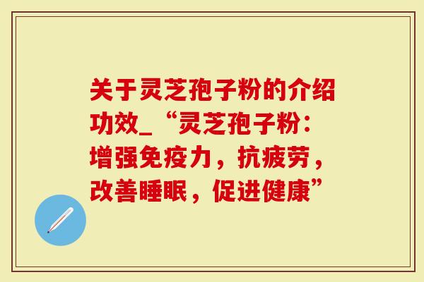 关于灵芝孢子粉的介绍功效_“灵芝孢子粉:增强免疫力,抗疲劳,改善睡眠,促进健康”-第1张图片-灵芝大师 关于灵芝孢子粉的介绍功效_“灵芝孢子粉:增强免疫力,抗疲劳,改善睡眠,促进健康”-第1张图片-灵芝大师