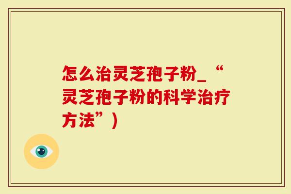 怎么治灵芝孢子粉_“灵芝孢子粉的科学治疗方法”)