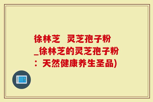 徐林芝 灵芝孢子粉_徐林芝的灵芝孢子粉:天然健康养生圣品)-第1张图片-灵芝大师 徐林芝 灵芝孢子粉_徐林芝的灵芝孢子粉:天然健康养生圣品)-第1张图片-灵芝大师