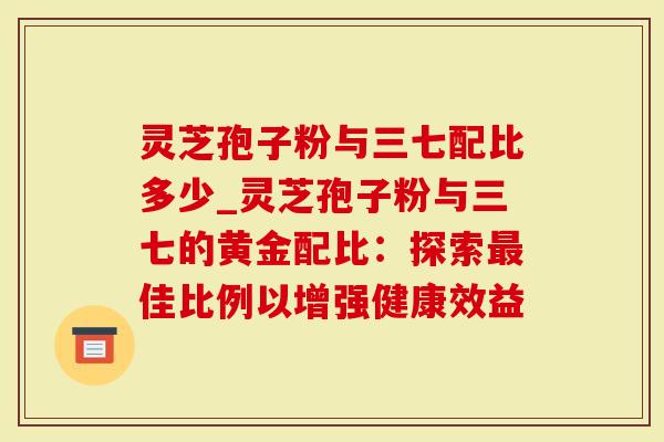 灵芝孢子粉与三七配比多少_灵芝孢子粉与三七的黄金配比:探索最佳比例以增强健康效益-第1张图片-灵芝大师 灵芝孢子粉与三七配比多少_灵芝孢子粉与三七的黄金配比:探索最佳比例以增强健康效益-第1张图片-灵芝大师