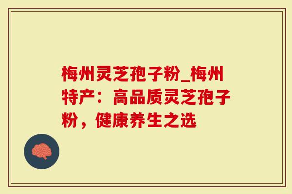 梅州灵芝孢子粉_梅州特产：高品质灵芝孢子粉，健康养生之选