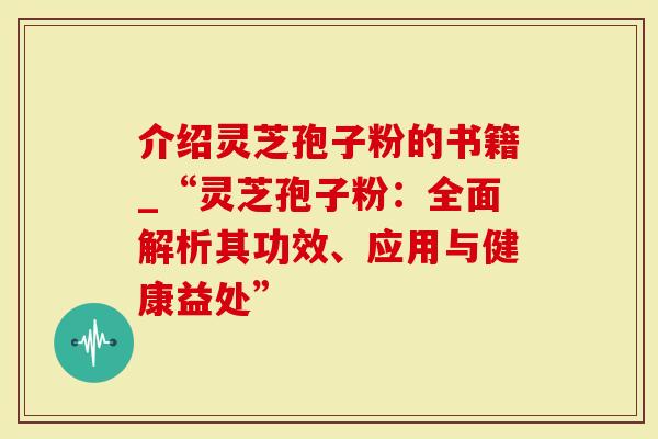介绍灵芝孢子粉的书籍_“灵芝孢子粉：全面解析其功效、应用与健康益处”