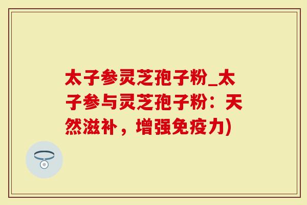 太子参灵芝孢子粉_太子参与灵芝孢子粉:天然滋补,增强免疫力)-第1张图片-灵芝大师 太子参灵芝孢子粉_太子参与灵芝孢子粉:天然滋补,增强免疫力)-第1张图片-灵芝大师