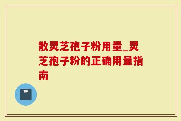 散灵芝孢子粉用量_灵芝孢子粉的正确用量指南